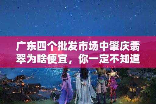 广东四个批发市场中肇庆翡翠为啥便宜，你一定不知道这个