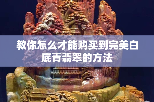 教你怎么才能购买到完美白底青翡翠的方法