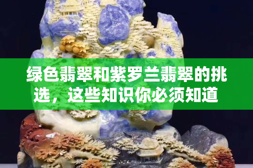 绿色翡翠和紫罗兰翡翠的挑选，这些知识你必须知道