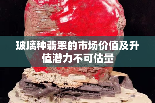 玻璃种翡翠的市场价值及升值潜力不可估量