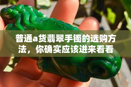 普通a货翡翠手镯的选购方法，你确实应该进来看看