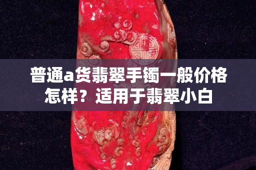 普通a货翡翠手镯一般价格怎样？适用于翡翠小白