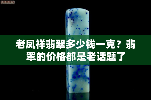 老凤祥翡翠多少钱一克？翡翠的价格都是老话题了