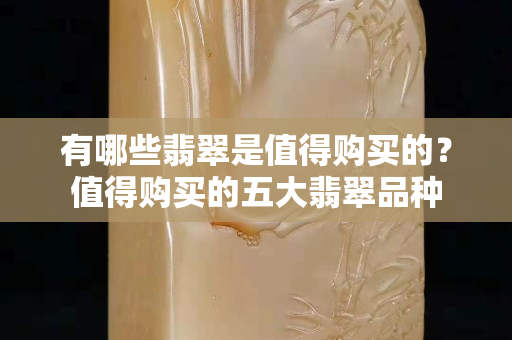 有哪些翡翠是值得购买的？值得购买的五大翡翠品种