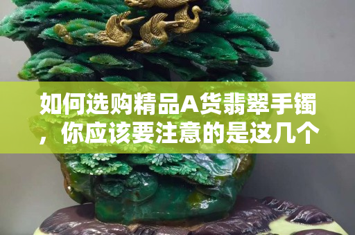 如何选购精品A货翡翠手镯，你应该要注意的是这几个方面