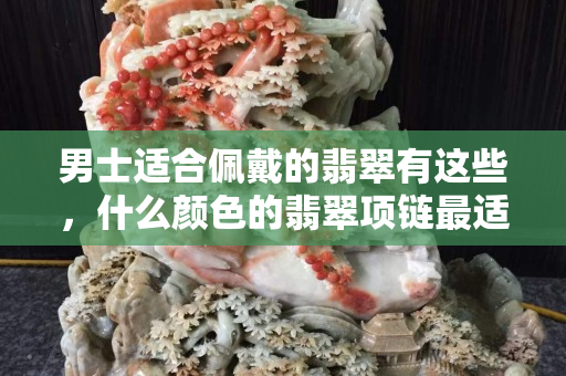男士适合佩戴的翡翠有这些，什么颜色的翡翠项链最适合