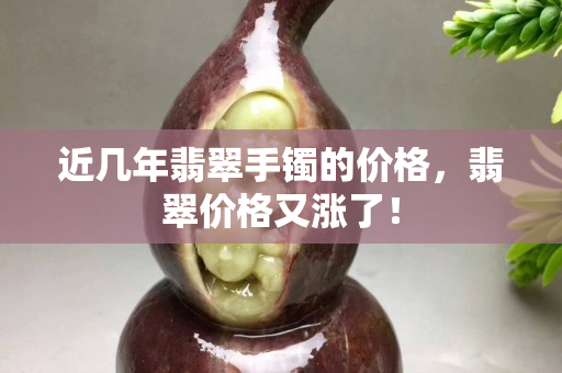 近几年翡翠手镯的价格，翡翠价格又涨了！