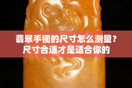 翡翠手镯的尺寸怎么测量？尺寸合适才是适合你的
