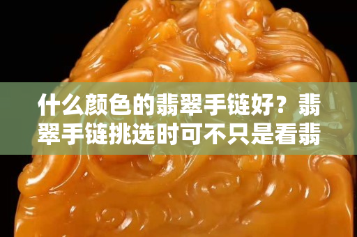 什么颜色的翡翠手链好？翡翠手链挑选时可不只是看翡翠手链的颜色