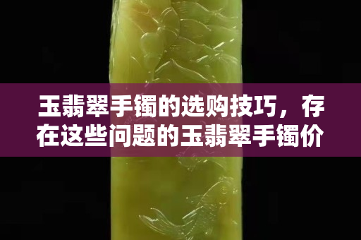 玉翡翠手镯的选购技巧，存在这些问题的玉翡翠手镯价值大跌