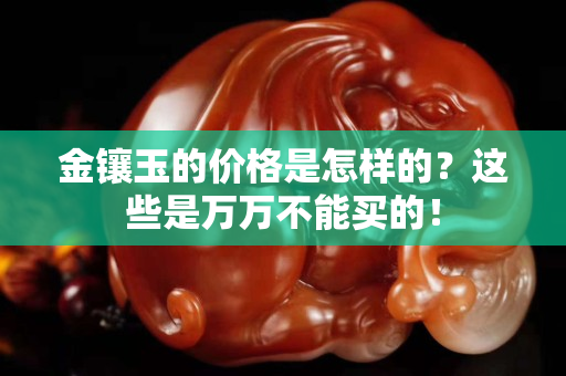金镶玉的价格是怎样的？这些是万万不能买的！
