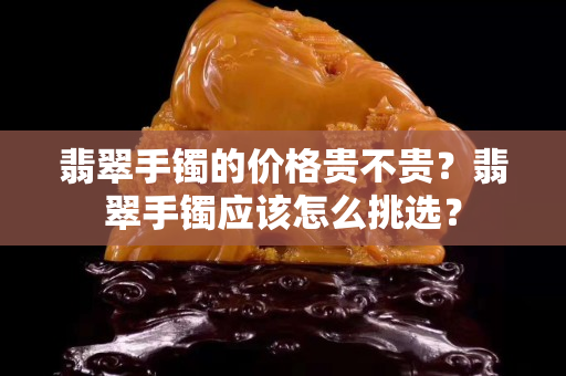 翡翠手镯的价格贵不贵？翡翠手镯应该怎么挑选？