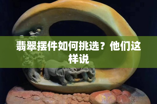 翡翠摆件如何挑选？他们这样说