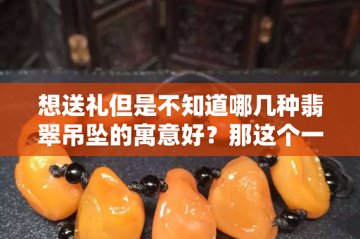 想送礼但是不知道哪几种翡翠吊坠的寓意好？那这个一定是不容错过了