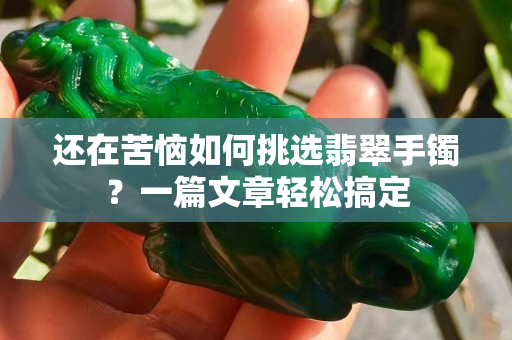 还在苦恼如何挑选翡翠手镯？一篇文章轻松搞定