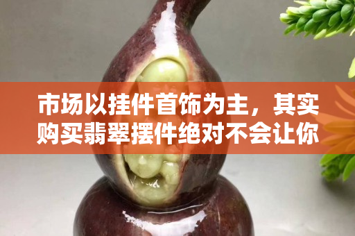 市场以挂件首饰为主，其实购买翡翠摆件绝对不会让你后悔！