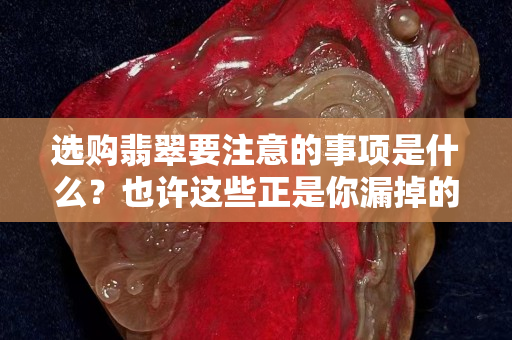 选购翡翠要注意的事项是什么？也许这些正是你漏掉的！