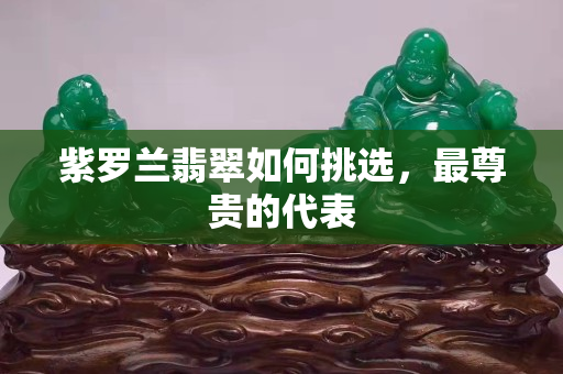 紫罗兰翡翠如何挑选，最尊贵的代表
