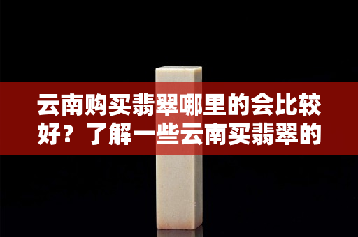 云南购买翡翠哪里的会比较好？了解一些云南买翡翠的注意事项