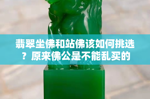 翡翠坐佛和站佛该如何挑选？原来佛公是不能乱买的