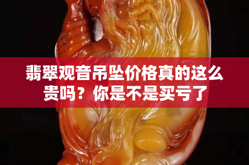 翡翠观音吊坠价格真的这么贵吗？你是不是买亏了