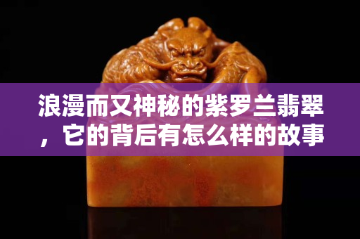 浪漫而又神秘的紫罗兰翡翠，它的背后有怎么样的故事