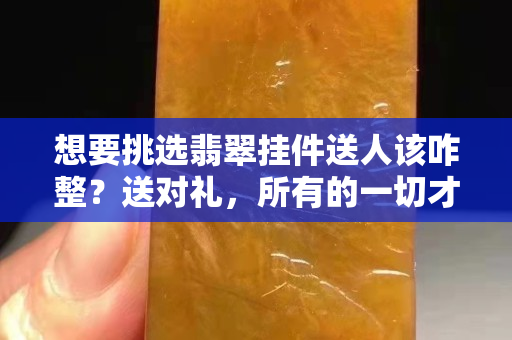 想要挑选翡翠挂件送人该咋整？送对礼，所有的一切才会事半功倍