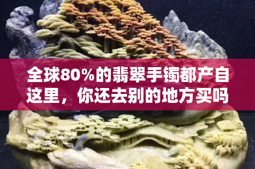 全球80%的翡翠手镯都产自这里，你还去别的地方买吗？