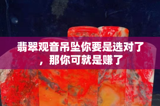 翡翠观音吊坠你要是选对了，那你可就是赚了