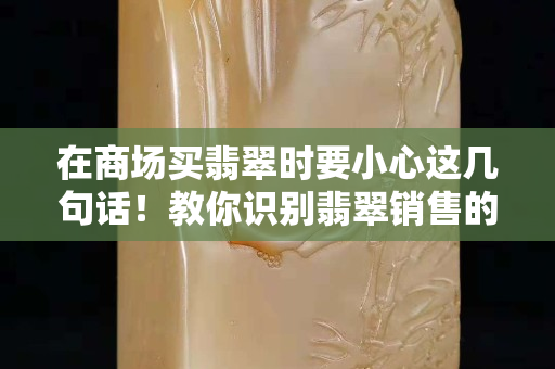 在商场买翡翠时要小心这几句话！教你识别翡翠销售的几个套路
