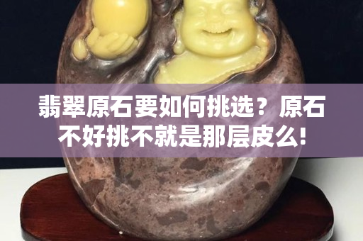 翡翠原石要如何挑选？原石不好挑不就是那层皮么!
