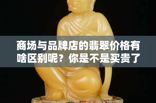 商场与品牌店的翡翠价格有啥区别呢？你是不是买贵了。
