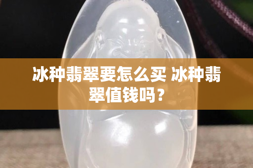 冰种翡翠要怎么买 冰种翡翠值钱吗？