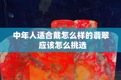 中年人适合戴怎么样的翡翠  应该怎么挑选