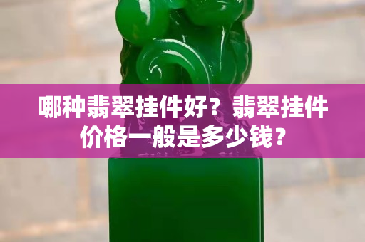 哪种翡翠挂件好？翡翠挂件价格一般是多少钱？