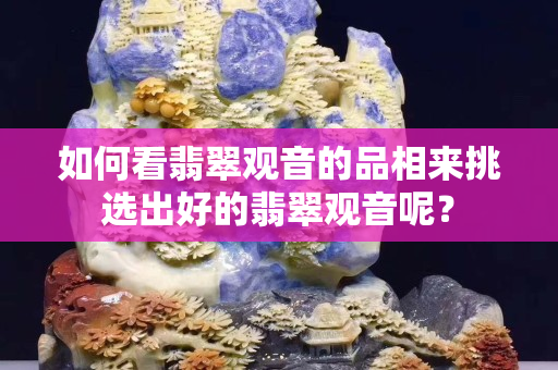 如何看翡翠观音的品相来挑选出好的翡翠观音呢？