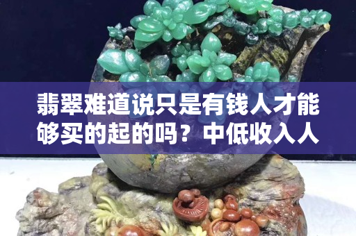 翡翠难道说只是有钱人才能够买的起的吗？中低收入人群应该怎么选购心仪的翡翠