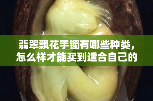 翡翠飘花手镯有哪些种类，怎么样才能买到适合自己的
