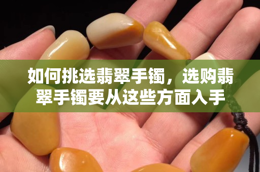 如何挑选翡翠手镯，选购翡翠手镯要从这些方面入手