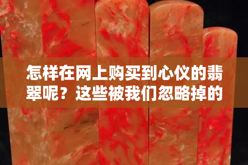 怎样在网上购买到心仪的翡翠呢？这些被我们忽略掉的重点
