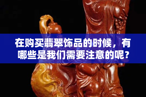 在购买翡翠饰品的时候，有哪些是我们需要注意的呢？一起来看看。