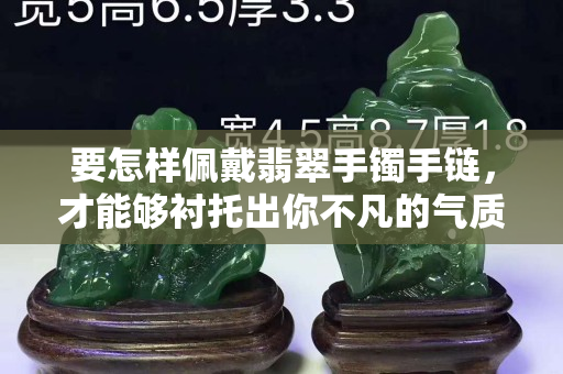 要怎样佩戴翡翠手镯手链，才能够衬托出你不凡的气质呢？