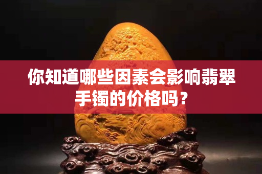 你知道哪些因素会影响翡翠手镯的价格吗？