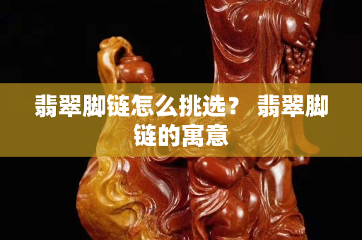 翡翠脚链怎么挑选？ 翡翠脚链的寓意