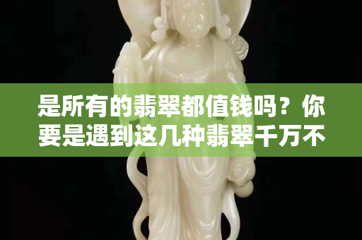是所有的翡翠都值钱吗？你要是遇到这几种翡翠千万不要买