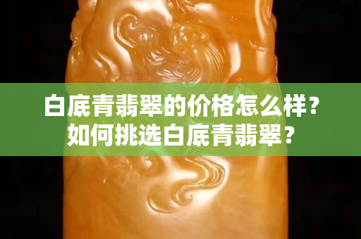 白底青翡翠的价格怎么样？如何挑选白底青翡翠？