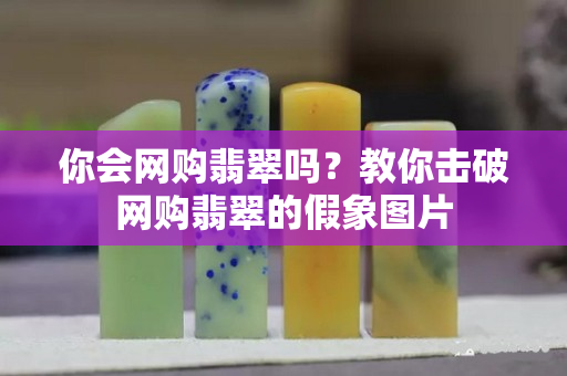 你会网购翡翠吗？教你击破网购翡翠的假象图片