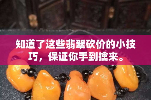 知道了这些翡翠砍价的小技巧，保证你手到擒来。