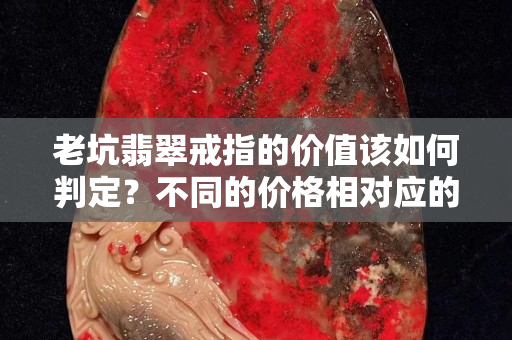 老坑翡翠戒指的价值该如何判定？不同的价格相对应的品质