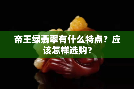 帝王绿翡翠有什么特点？应该怎样选购？
